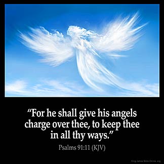 PSALMS 91:11 KJV "For he shall give his angels charge over thee, to keep  thee in all thy ways."